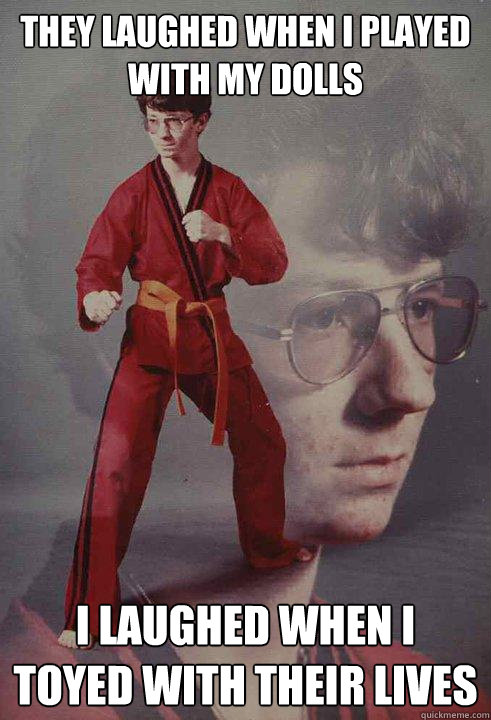 THEY LAUGHED WHEN I PLAYED WITH MY DOLLS I LAUGHED WHEN I TOYED WITH THEIR LIVES   Karate Kyle