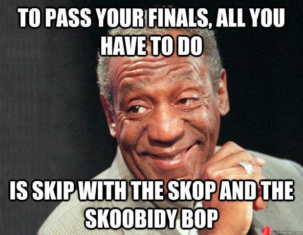 to pass your finals, all you have to do is skip with the skop and the skoobidy bop  Useless Advice Cosby