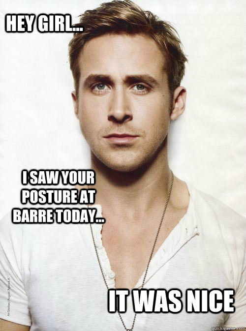 Hey Girl... I saw your posture at barre today... It was nice - Hey Girl... I saw your posture at barre today... It was nice  HEY GIRL