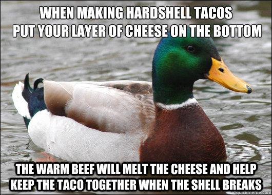 When making hardshell tacos
 Put your layer of cheese on the bottom The warm beef will melt the cheese and help keep the taco together when the shell breaks - When making hardshell tacos
 Put your layer of cheese on the bottom The warm beef will melt the cheese and help keep the taco together when the shell breaks  Actual Advice Mallard