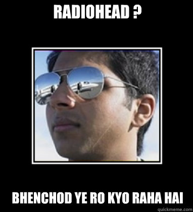 Radiohead ? Bhenchod ye ro kyo raha hai - Radiohead ? Bhenchod ye ro kyo raha hai  Rich Delhi Boy
