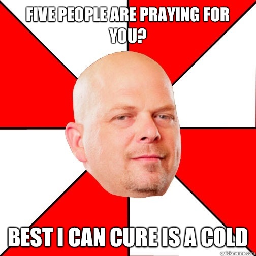 Five people are praying for you? best i can cure is a cold  Pawn Star