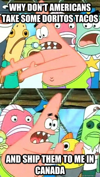 Why don't americans take some Doritos Tacos And ship them to me in CAnada - Why don't americans take some Doritos Tacos And ship them to me in CAnada  Push it somewhere else Patrick