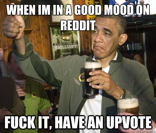 When Im in a Good Mood on Reddit Fuck It, Have An Upvote  Upvoting Obama