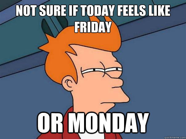 NOT SURE IF TODAY FEELS LIKE FRIDAY OR MONDAY  Futurama Fry