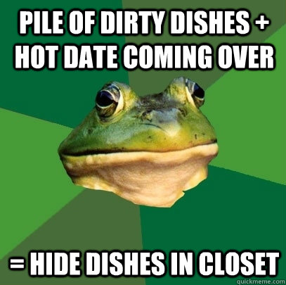 pile of dirty dishes + hot date coming over = hide dishes in closet  Foul Bachelor Frog