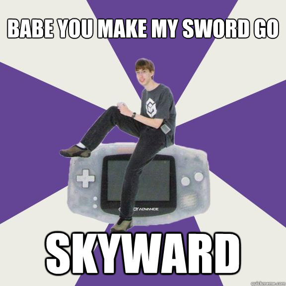 Babe you make my sword go
 skyward  Nintendo Norm