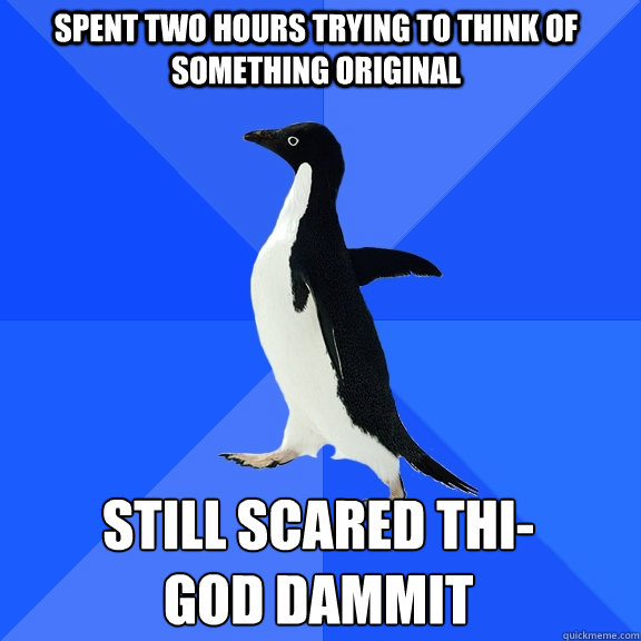 Spent two hours trying to think of something original still scared thi- 
god dammit - Spent two hours trying to think of something original still scared thi- 
god dammit  Socially Awkward Penguin