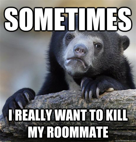 sometimes i really want to kill my roommate  Confession Bear