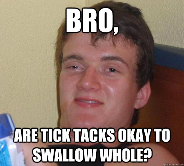 Bro, Are tick tacks okay to swallow whole? - Bro, Are tick tacks okay to swallow whole?  10 Guy