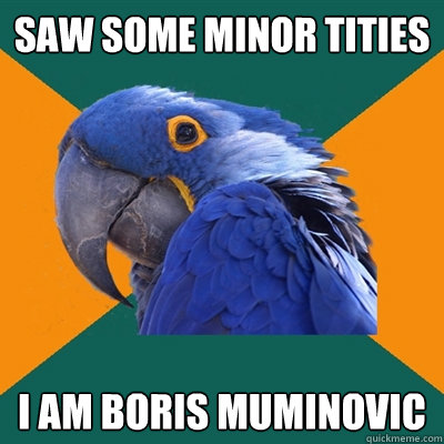 SAW SOME MINOR TITIES  I AM BORIS MUMINOVIC  Paranoid Parrot