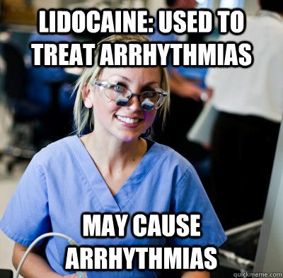 Lidocaine: Used to treat arrhythmias  May cause arrhythmias     overworked dental student