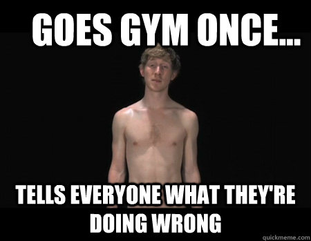    Goes Gym Once... Tells everyone what they're doing wrong  Gym idiots