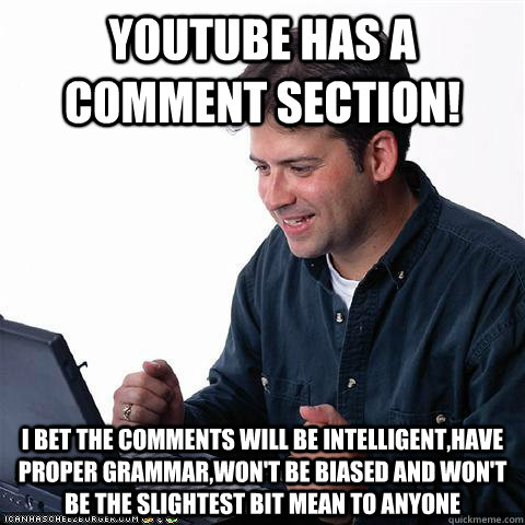 YouTube has a comment section! I bet the comments will be intelligent,have proper grammar,won't be biased and won't be the slightest bit mean to anyone - YouTube has a comment section! I bet the comments will be intelligent,have proper grammar,won't be biased and won't be the slightest bit mean to anyone  Net noob