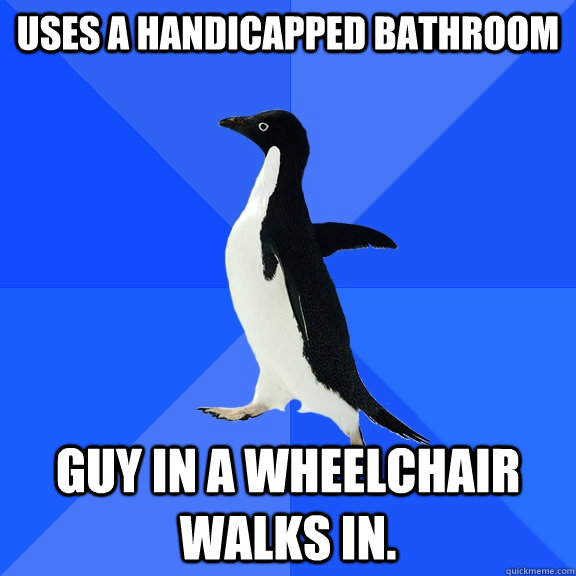 uses a handicapped bathroom Guy in a wheelchair walks in.  Socially Awkward Penguin