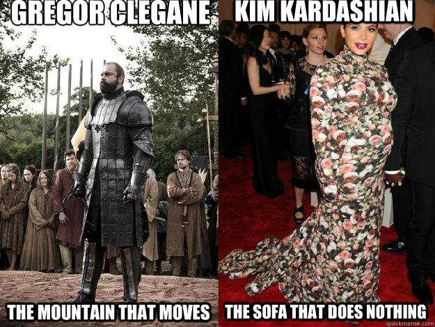 Gregor Clegane
 The mountain that moves Kim Kardashian The sofa that does nothing - Gregor Clegane
 The mountain that moves Kim Kardashian The sofa that does nothing  Misc