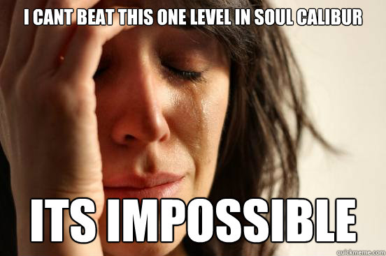 i cant beat this one level in soul calibur its impossible  First World Problems