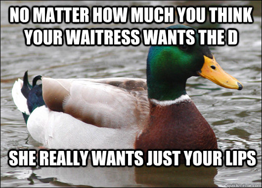 No matter how much you think your waitress wants the d she really wants just your lips  Actual Advice Mallard