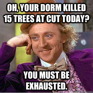 Oh, your dorm killed 15 trees at cut today? You must be exhausted.  Creepy Wonka