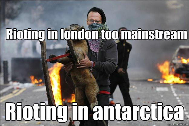 Rioting in london too mainstream Rioting in antarctica  Hipster Rioter