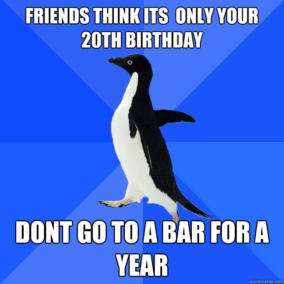Friends Think its  only your 20th birthday dont go to a bar for a year  Socially Awkward Penguin