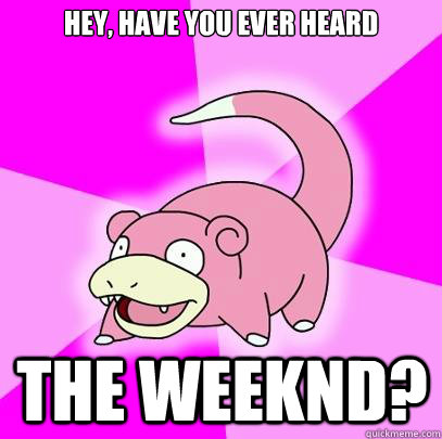 Hey, have you ever heard The Weeknd?  Slowpoke
