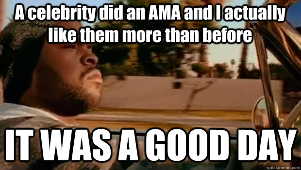 A celebrity did an AMA and I actually like them more than before IT WAS A GOOD DAY  It was a good day