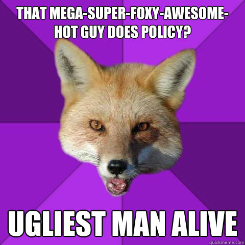 That Mega-Super-Foxy-Awesome-Hot guy does policy? Ugliest man alive  Forensics Fox