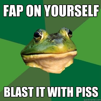 fap on yourself blast it with piss  Foul Bachelor Frog
