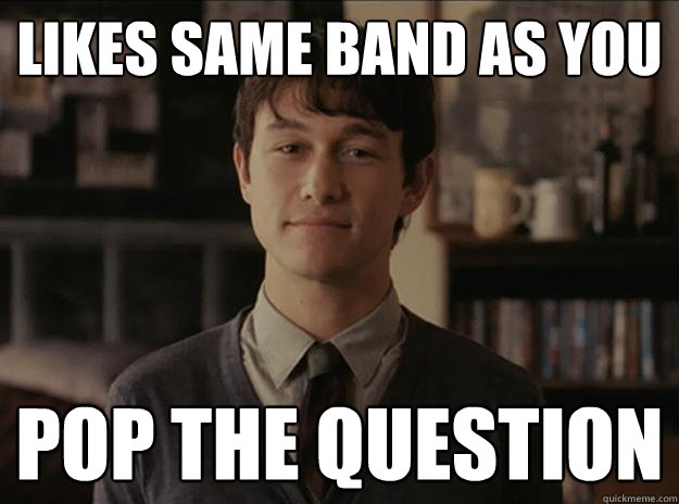 Likes same band as you Pop the question  