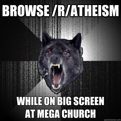Browse /r/atheism While on big screen
at Mega church  Insanity Wolf