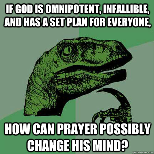 if god is omnipotent, infallible, and has a set plan for everyone, how can prayer possibly change his mind?  Philosoraptor