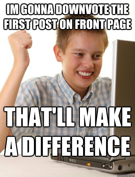 IM GONNA DOWNVOTE THE FIRST POST ON FRONT PAGE that'll make a difference  First Day on the Internet Kid