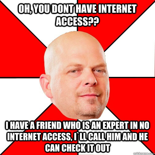 Oh, you dont have Internet access?? i have a friend who is an expert in no internet access, i`ll call him and he can check it out - Oh, you dont have Internet access?? i have a friend who is an expert in no internet access, i`ll call him and he can check it out  Pawn Star