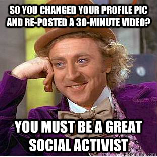 So you changed your profile pic and re-posted a 30-minute video? You must be a great social activist  Creepy Wonka