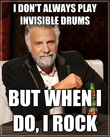 I don't always play invisible drums but when I do, I rock  The Most Interesting Man In The World