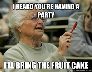 i heard you're having a party i'll bring the fruit cake  Senior College Student
