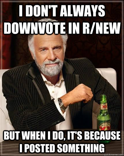 I don't always downvote in r/new but when i do, it's because I posted something   The Most Interesting Man In The World