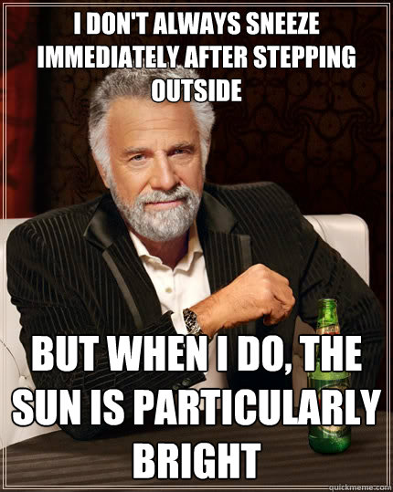 I don't always sneeze immediately after stepping outside But when i do, the sun is particularly  bright  The Most Interesting Man In The World