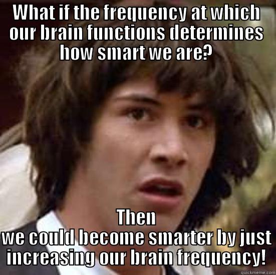 wanna be smart? - WHAT IF THE FREQUENCY AT WHICH OUR BRAIN FUNCTIONS DETERMINES HOW SMART WE ARE? THEN WE COULD BECOME SMARTER BY JUST INCREASING OUR BRAIN FREQUENCY! conspiracy keanu