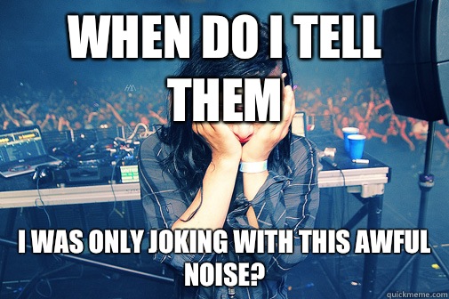 When do I tell them I was only joking with this awful noise?  Skrillexguiz