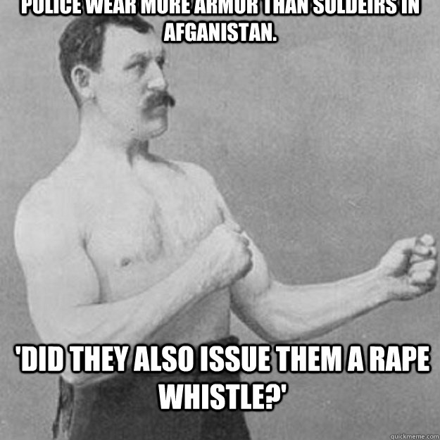 Police wear more armor than soldeirs in Afganistan. 'Did they also issue them a rape whistle?'  overly manly man