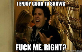 I enjoy good tv shows fuck me, right? - I enjoy good tv shows fuck me, right?  Misc