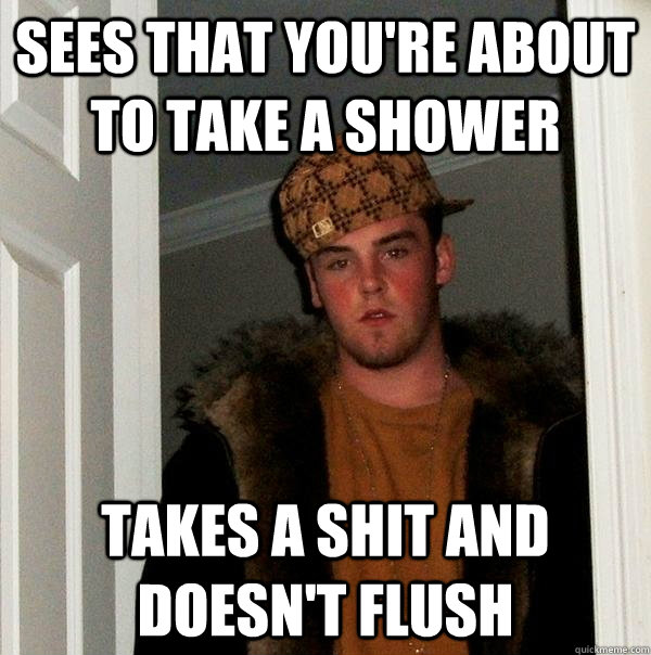 sees that you're about to take a shower takes a shit and doesn't flush - sees that you're about to take a shower takes a shit and doesn't flush  Scumbag Steve