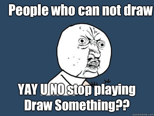 People who can not draw YAY U NO stop playing Draw Something??  Y U No