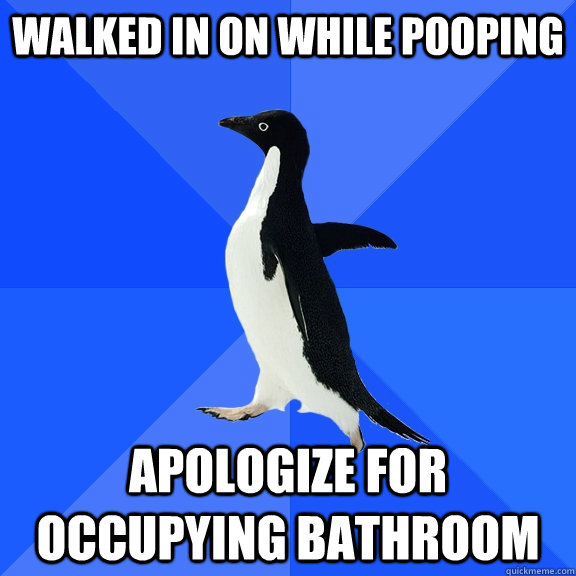 walked in on while pooping apologize for occupying bathroom  Socially Awkward Penguin