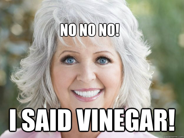 I said vinegar! no no no! - I said vinegar! no no no!  paula deen soon