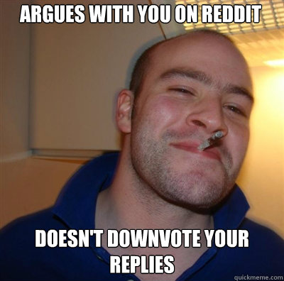 argues with you on reddit doesn't downvote your replies  Goodguy Greg Shitting