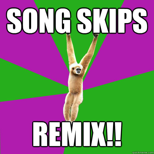 Song skips remix!!  Over-used quote gibbon