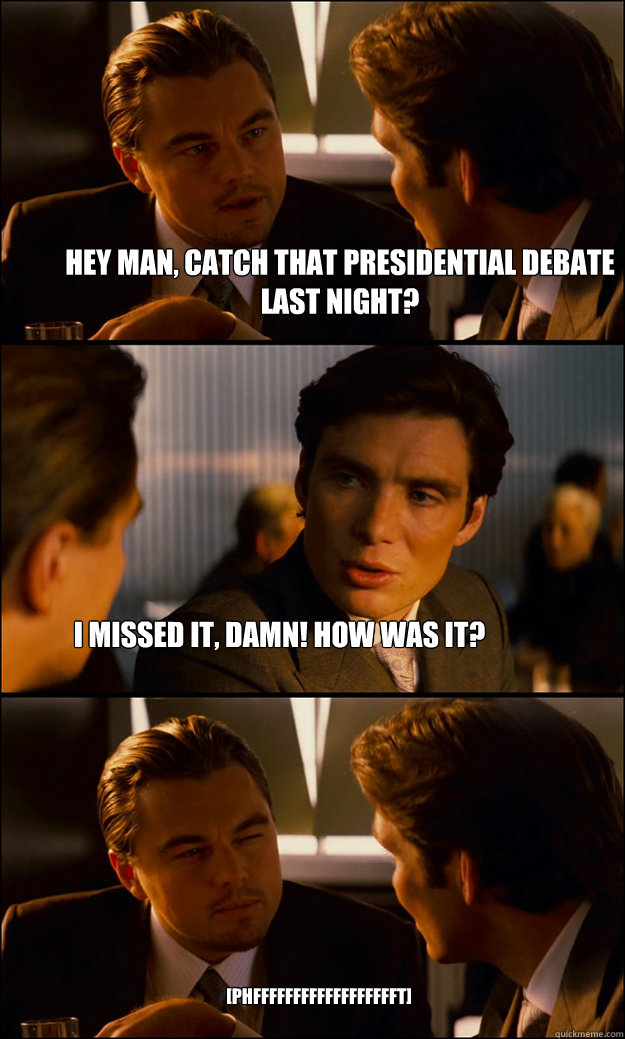 Hey man, catch that presidential debate last night? I missed it, damn! how was it? [phfffffffffffffffffft]  Inception